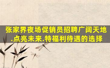 张家界夜场促销员招聘广阔天地.点亮未来.特福利待遇的选择